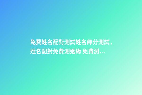 免費姓名配對測試姓名緣分測試，姓名配對免費測姻緣 免費測姓名配對，免費姓名配對緣分測試